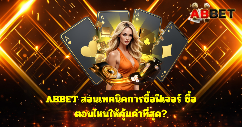ABBET สอนเทคนิคการซื้อฟีเจอร์ ซื้อตอนไหนให้คุ้มค่าที่สุด?